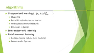  Unsupervised learning ( )
 Clustering
 Probability distribution estimation
 Finding association (in features)
 Dimension reduction
 Semi-supervised learning
 Reinforcement learning
 Decision making (robot, chess machine)
 Recommender Systems
Algorithms
 