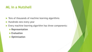 ML in a Nutshell
 Tens of thousands of machine learning algorithms
 Hundreds new every year
 Every machine learning algorithm has three components:
 Representation
 Evaluation
 Optimization
 