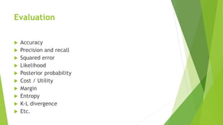 Evaluation
 Accuracy
 Precision and recall
 Squared error
 Likelihood
 Posterior probability
 Cost / Utility
 Margin
 Entropy
 K-L divergence
 Etc.
 
