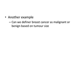 • Another example
– Can we definer breast cancer as malignant or
benign based on tumour size
 