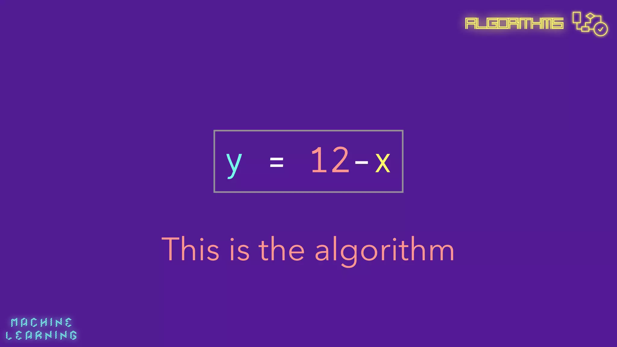 M A C H I N E  
L E A R N I N G
Algorithms
y = 12-x
This is the algorithm
 