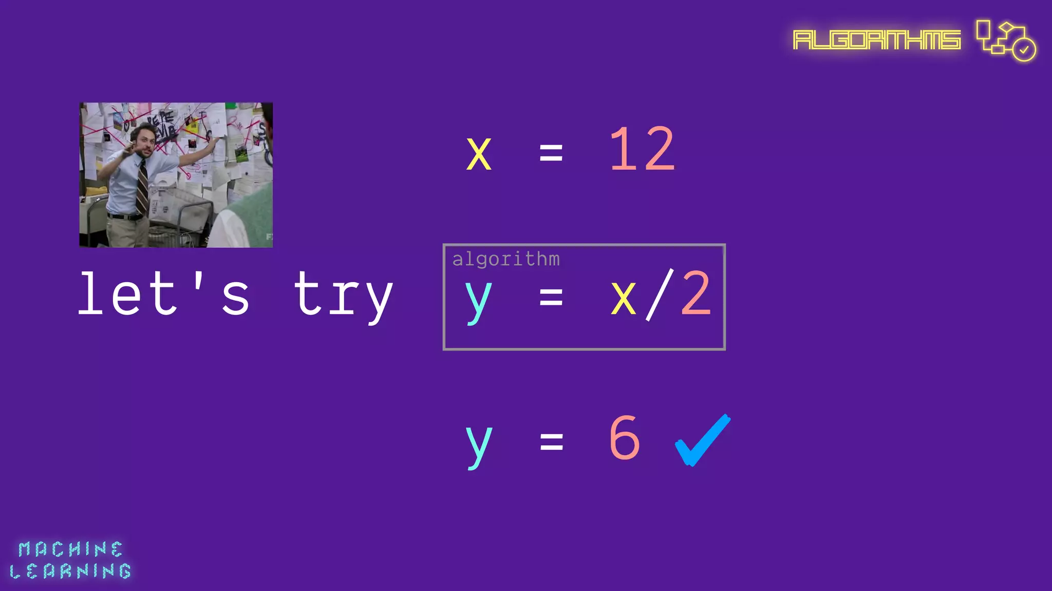 M A C H I N E  
L E A R N I N G
Algorithms
y = x/2
x = 12
y = 6
let's try
algorithm
 