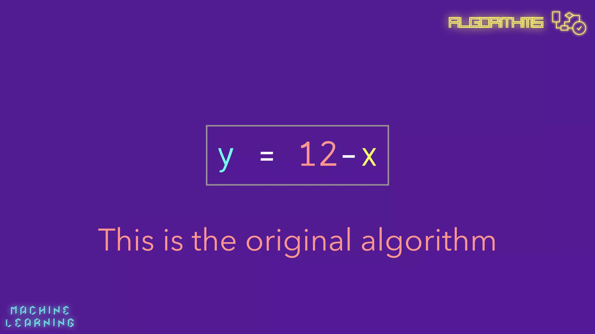 M A C H I N E  
L E A R N I N G
Algorithms
y = 12-x
This is the original algorithm
 