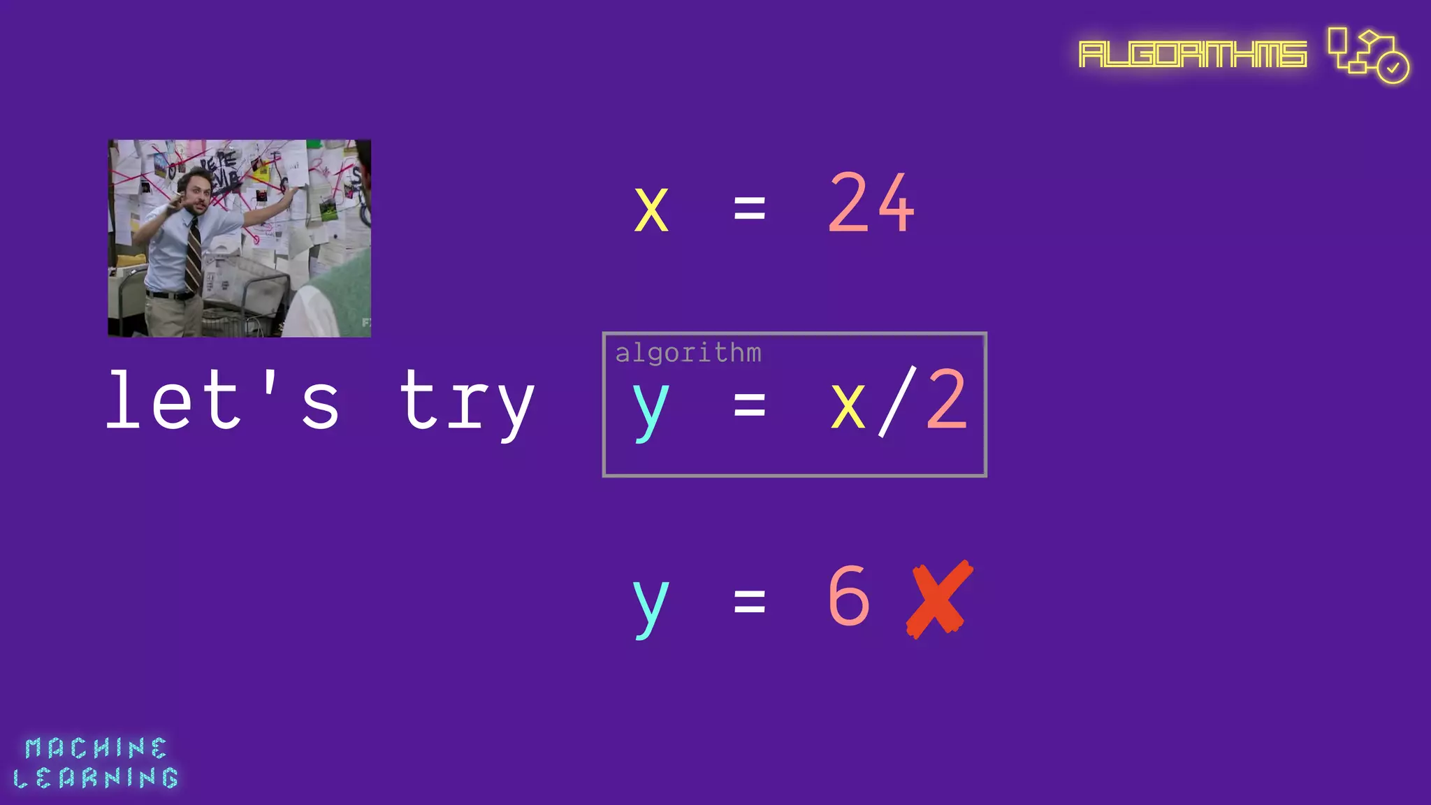 M A C H I N E  
L E A R N I N G
Algorithms
y = x/2
x = 24
y = 6
let's try
algorithm
 