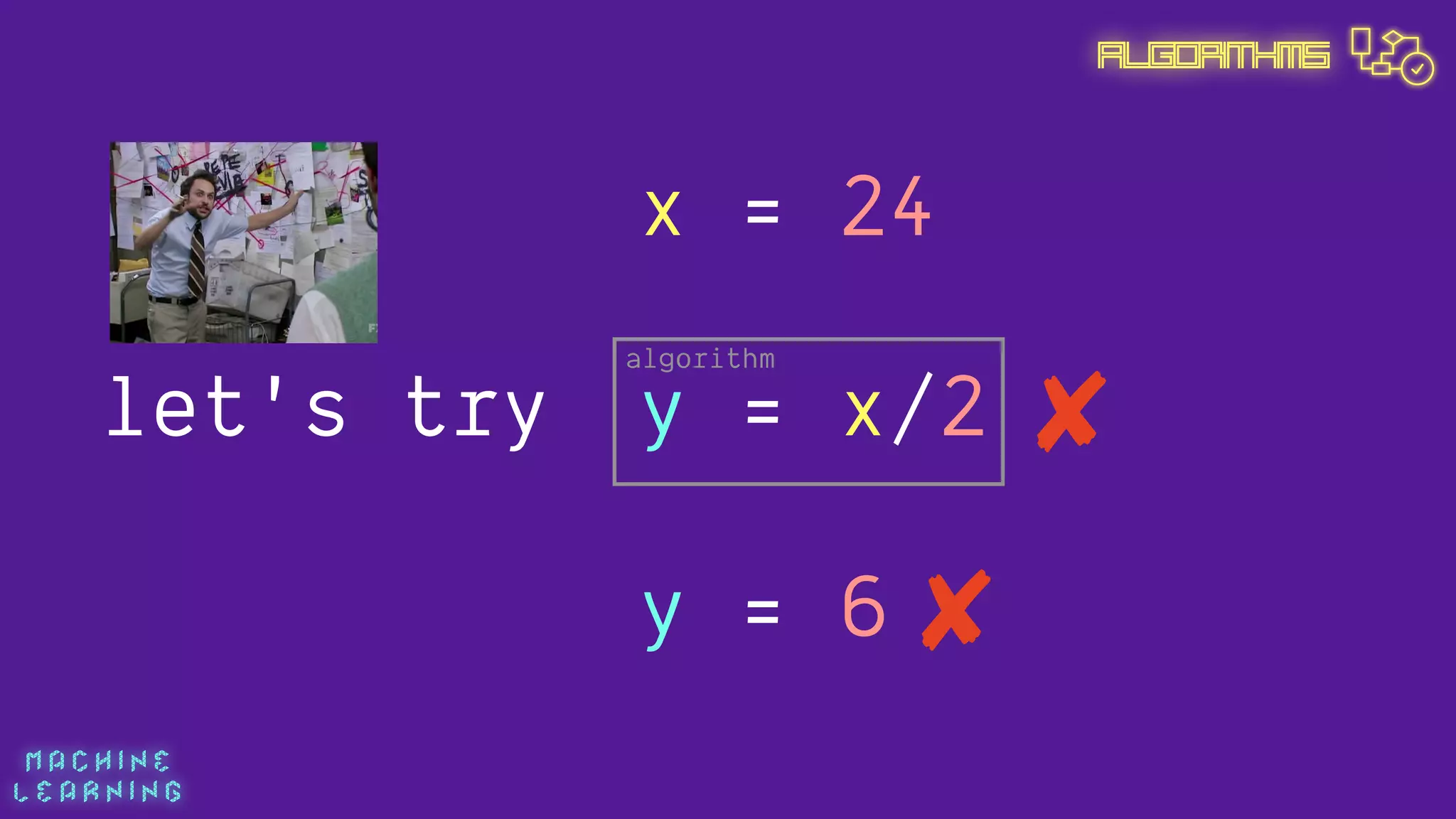 M A C H I N E  
L E A R N I N G
Algorithms
y = x/2
x = 24
let's try
algorithm
y = 6
 