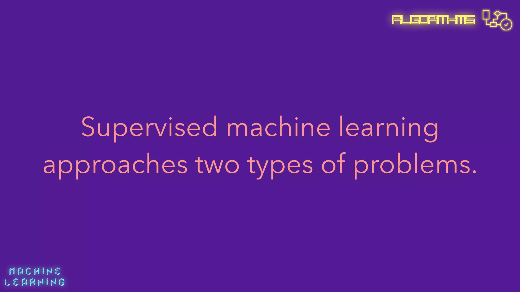 M A C H I N E  
L E A R N I N G
Algorithms
Supervised machine learning
approaches two types of problems.
 