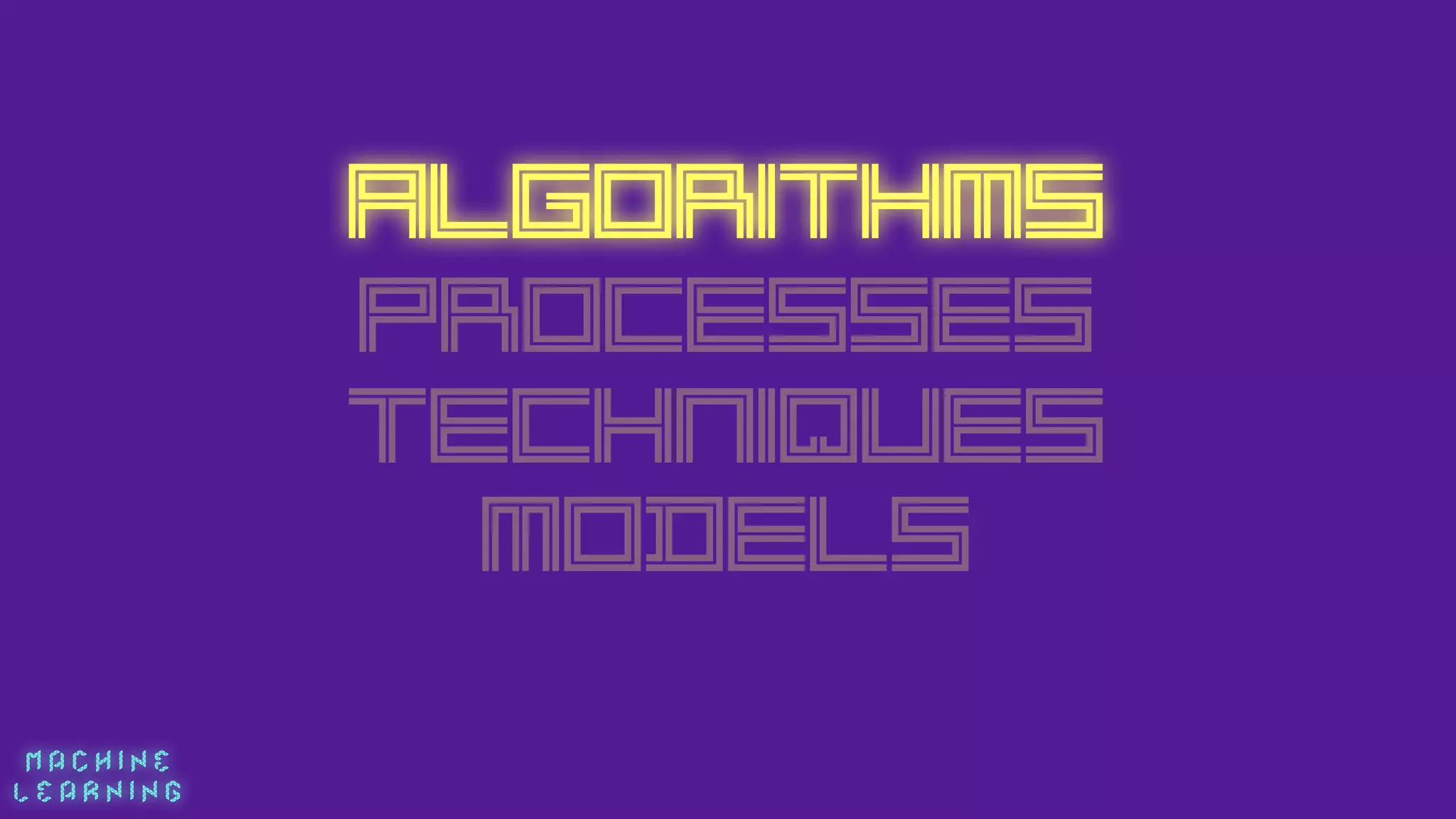 M A C H I N E  
L E A R N I N G
Algorithms
PROCESSES
Techniques
MODELS
 