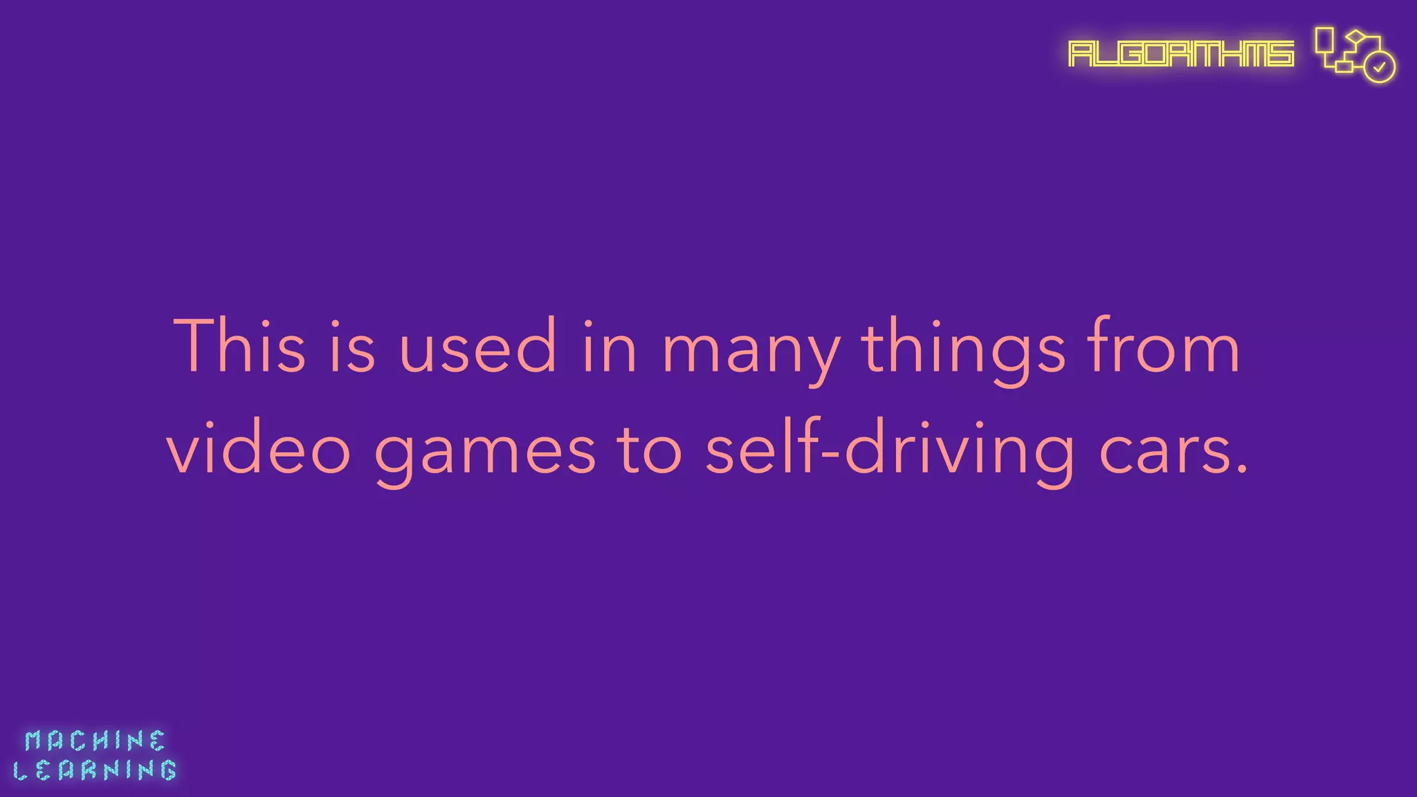 M A C H I N E  
L E A R N I N G
Algorithms
This is used in many things from
video games to self-driving cars.
 