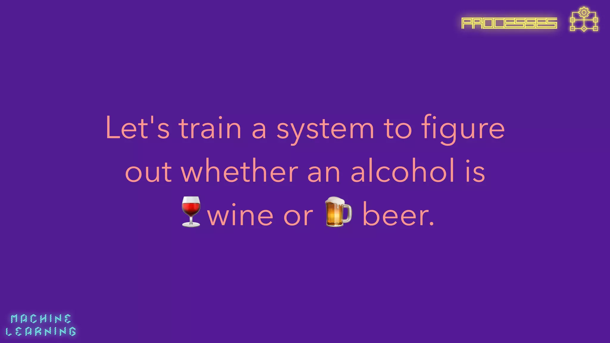 M A C H I N E  
L E A R N I N G
PROCESSES
Let's train a system to ﬁgure
out whether an alcohol is 
🍷wine or 🍺 beer.
 