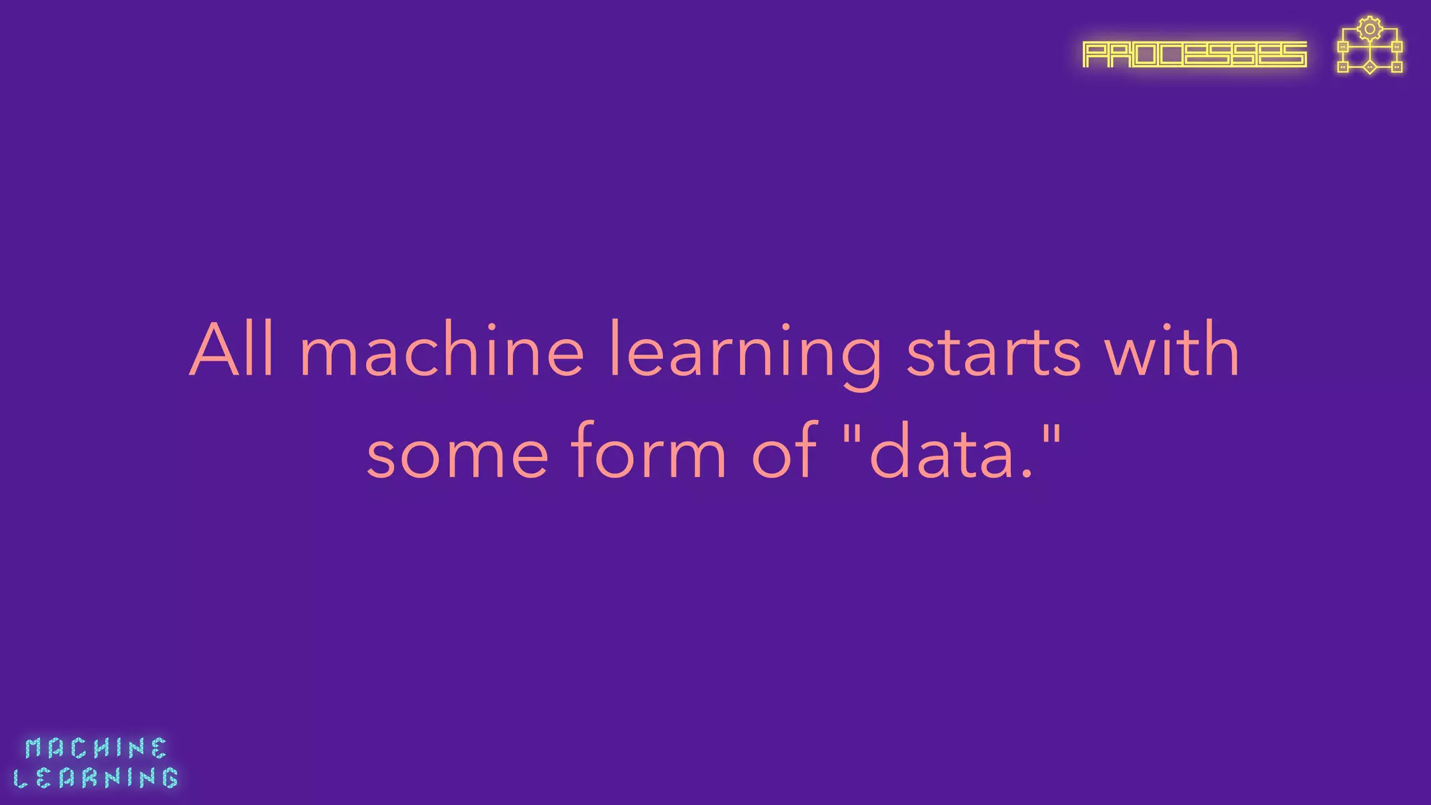 M A C H I N E  
L E A R N I N G
All machine learning starts with
some form of "data."
PROCESSES
 