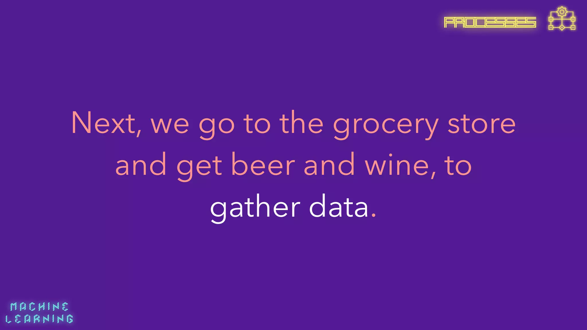 M A C H I N E  
L E A R N I N G
Next, we go to the grocery store
and get beer and wine, to
gather data.
PROCESSES
 