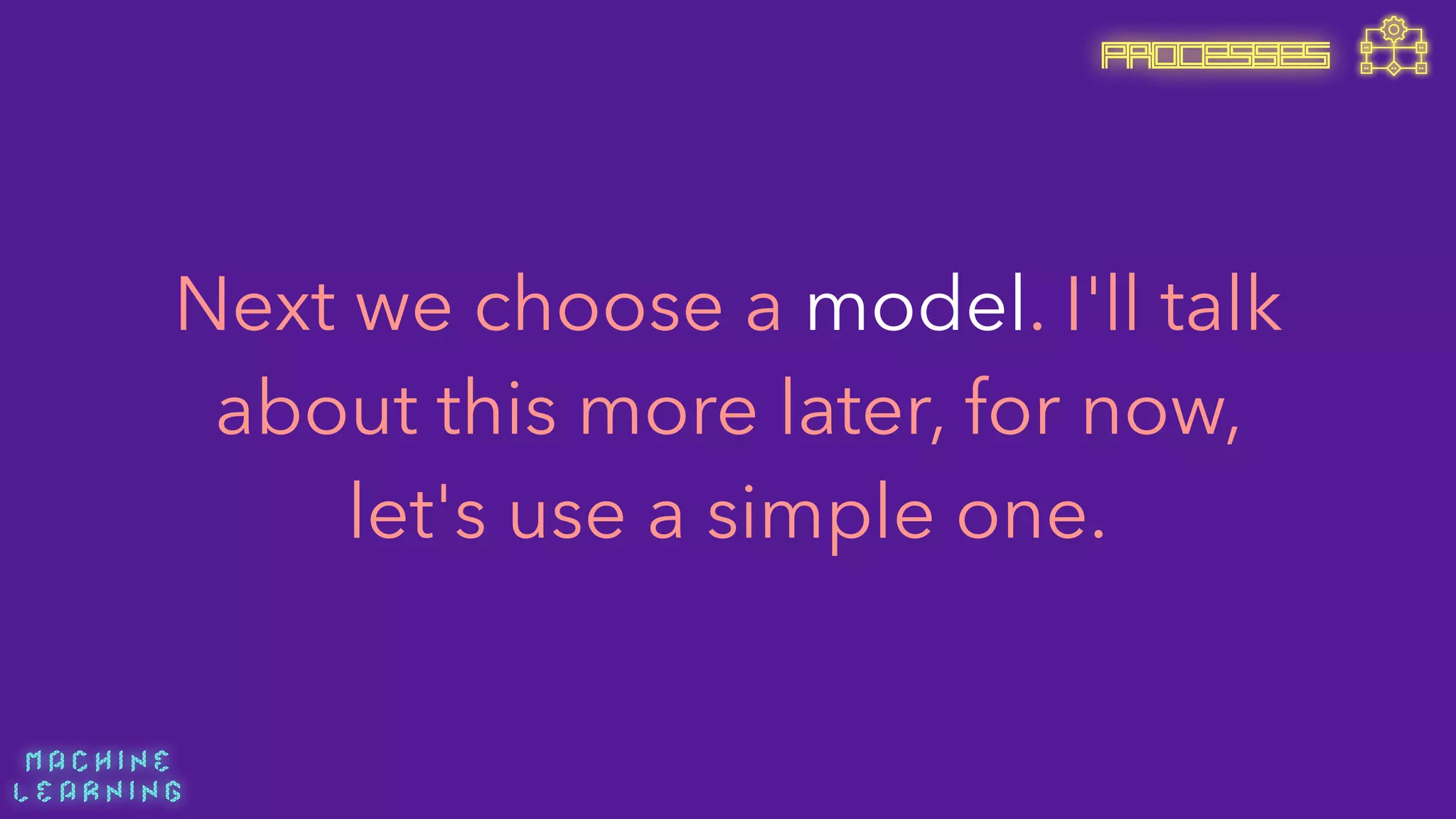 M A C H I N E  
L E A R N I N G
Next we choose a model. I'll talk
about this more later, for now,
let's use a simple one.
PROCESSES
 