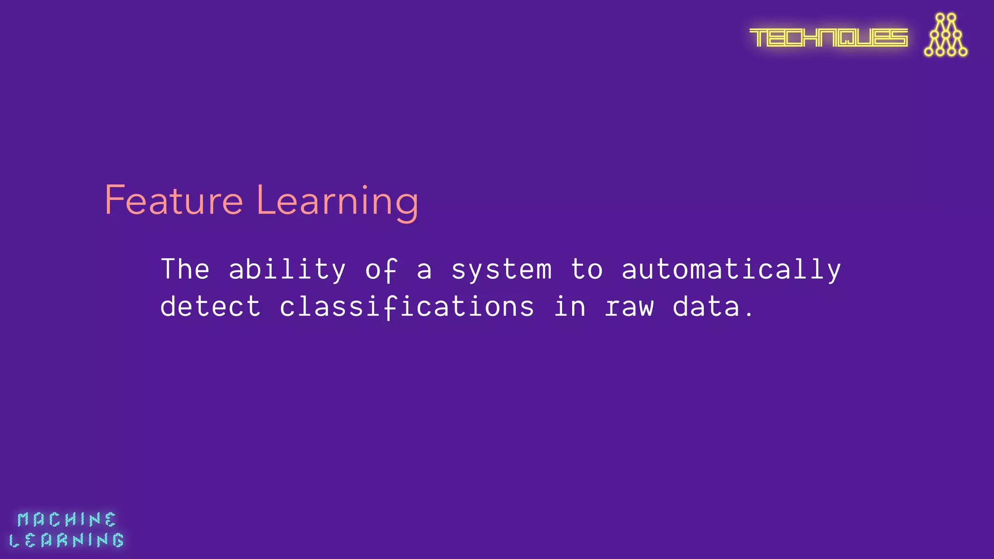 M A C H I N E  
L E A R N I N G
TECHNIQUES
Feature Learning
The ability of a system to automatically
detect classifications in raw data.
 
