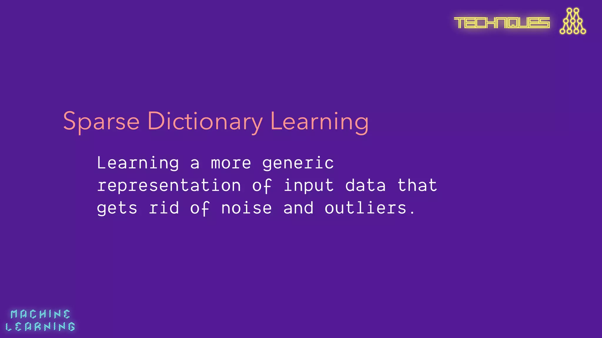 M A C H I N E  
L E A R N I N G
Sparse Dictionary Learning
Learning a more generic
representation of input data that
gets rid of noise and outliers.
TECHNIQUES
 
