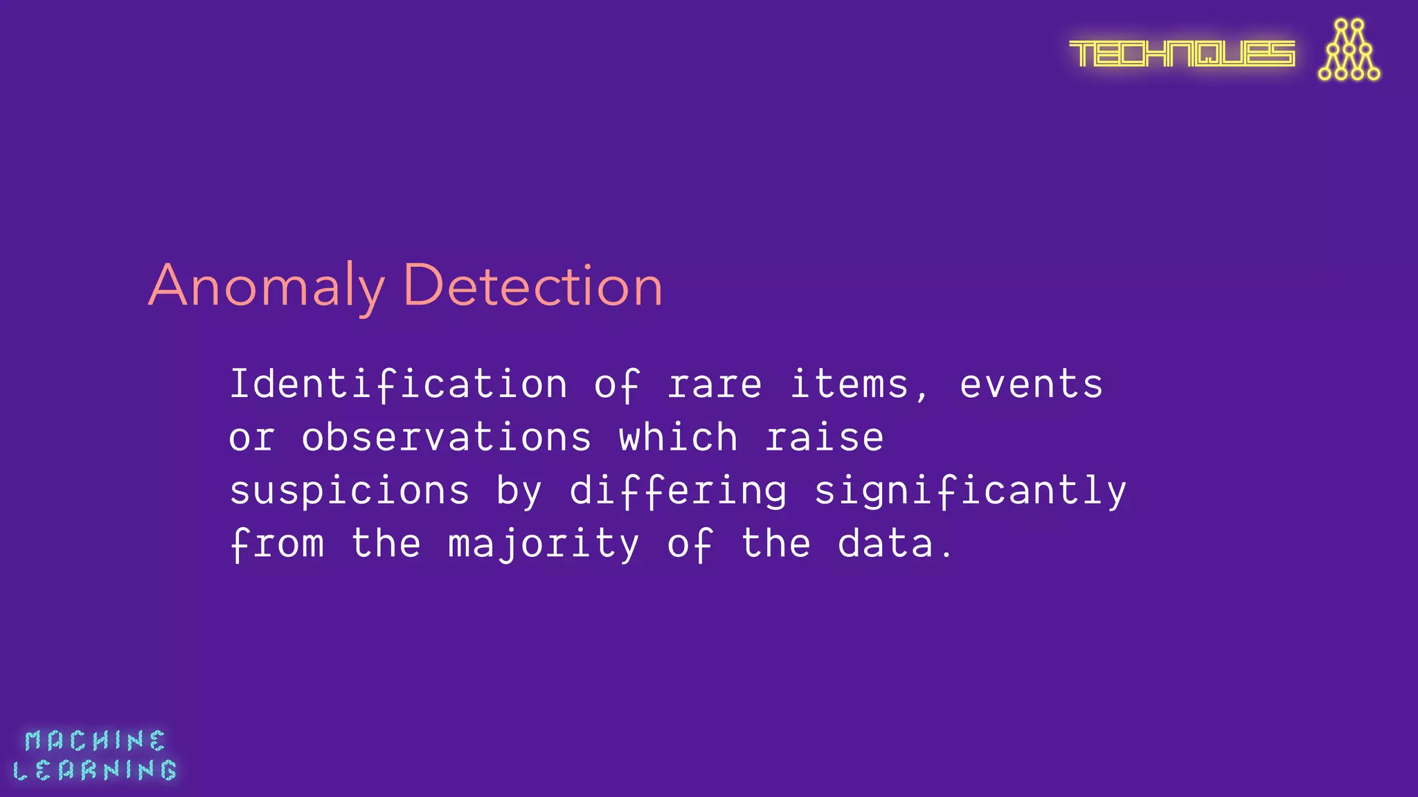 M A C H I N E  
L E A R N I N G
Anomaly Detection
Identification of rare items, events
or observations which raise
suspicions by differing significantly
from the majority of the data.
TECHNIQUES
 