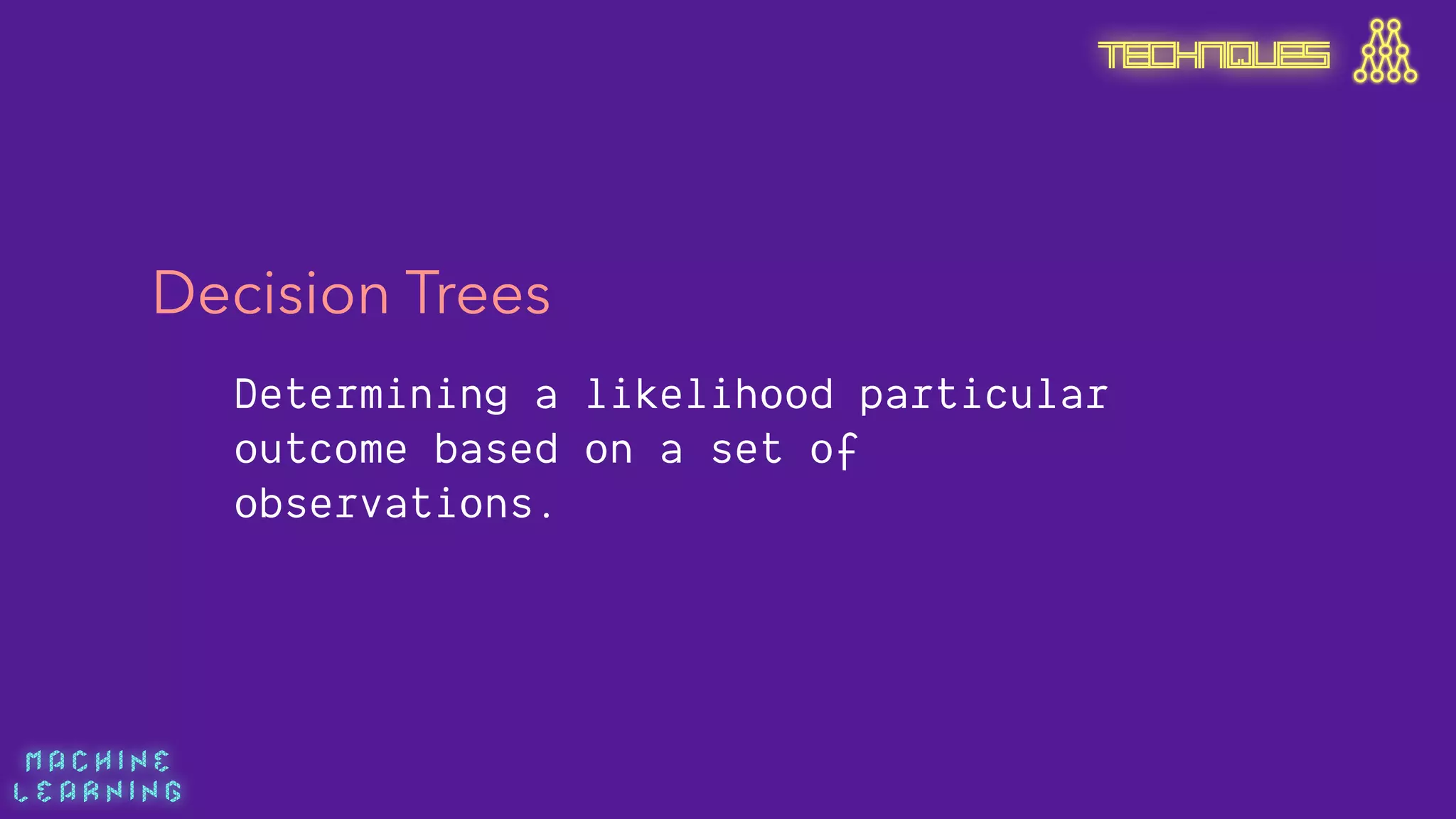 M A C H I N E  
L E A R N I N G
Decision Trees
Determining a likelihood particular
outcome based on a set of
observations.
TECHNIQUES
 