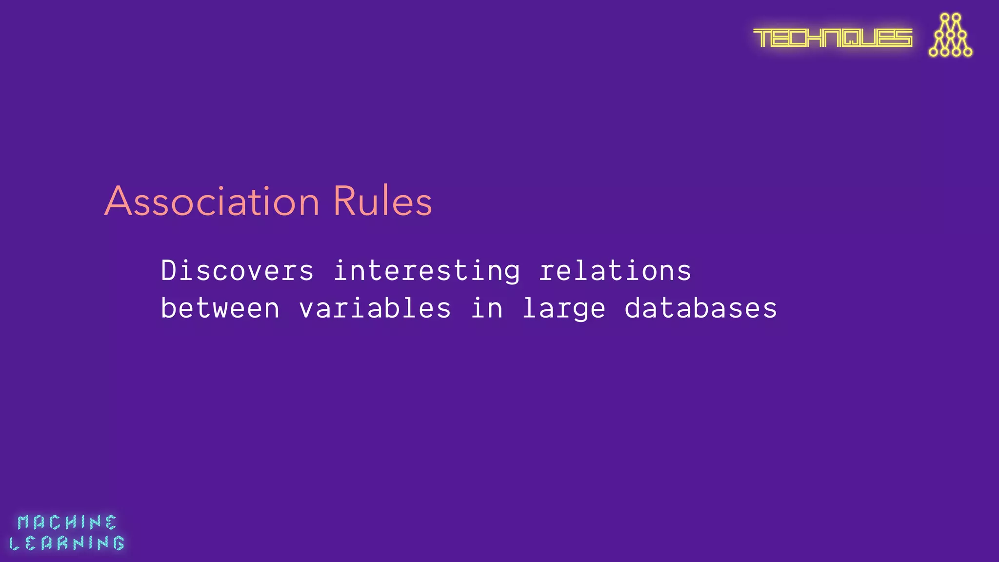 M A C H I N E  
L E A R N I N G
Association Rules
Discovers interesting relations
between variables in large databases
TECHNIQUES
 