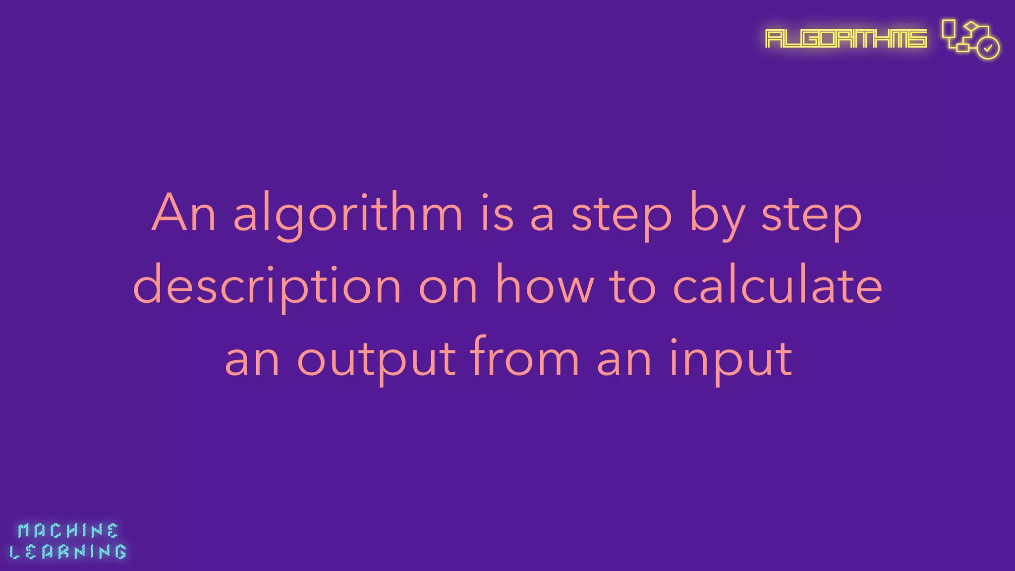 M A C H I N E  
L E A R N I N G
Algorithms
An algorithm is a step by step
description on how to calculate
an output from an input
 