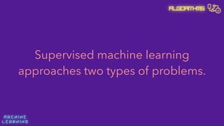 M A C H I N E  
L E A R N I N G
Algorithms
Supervised machine learning
approaches two types of problems.
 