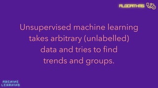 M A C H I N E  
L E A R N I N G
Algorithms
Unsupervised machine learning
takes arbitrary (unlabelled) 
data and tries to ﬁnd 
trends and groups.
 