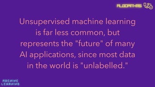 M A C H I N E  
L E A R N I N G
Algorithms
Unsupervised machine learning
is far less common, but
represents the "future" of many
AI applications, since most data
in the world is "unlabelled."
 