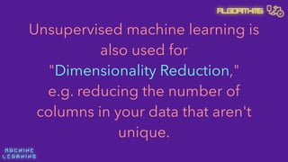 M A C H I N E  
L E A R N I N G
Algorithms
Unsupervised machine learning is
also used for 
"Dimensionality Reduction," 
e.g. reducing the number of
columns in your data that aren't
unique.
 