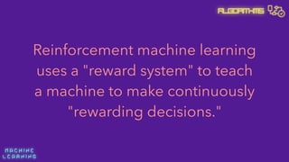 M A C H I N E  
L E A R N I N G
Algorithms
Reinforcement machine learning
uses a "reward system" to teach
a machine to make continuously
"rewarding decisions."
 