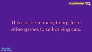 M A C H I N E  
L E A R N I N G
Algorithms
This is used in many things from
video games to self-driving cars.
 