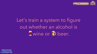 M A C H I N E  
L E A R N I N G
PROCESSES
Let's train a system to ﬁgure
out whether an alcohol is 
🍷wine or 🍺 beer.
 