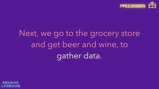M A C H I N E  
L E A R N I N G
Next, we go to the grocery store
and get beer and wine, to
gather data.
PROCESSES
 