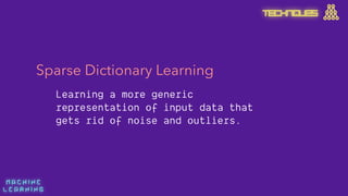 M A C H I N E  
L E A R N I N G
Sparse Dictionary Learning
Learning a more generic
representation of input data that
gets rid of noise and outliers.
TECHNIQUES
 