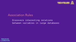 M A C H I N E  
L E A R N I N G
Association Rules
Discovers interesting relations
between variables in large databases
TECHNIQUES
 