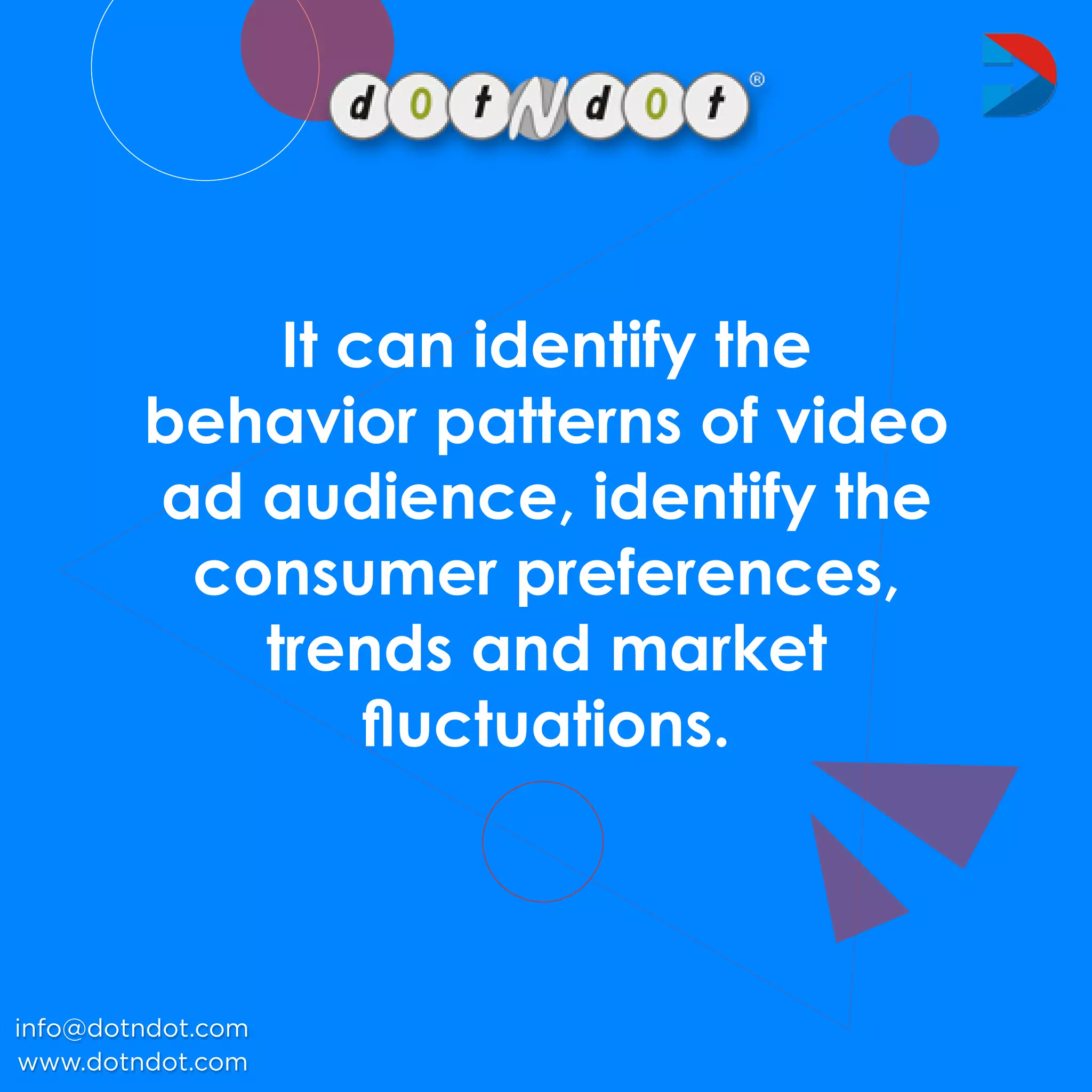 Itcanidentifythe
behaviorpatternsofvideo
adaudience,identifythe
consumerpreferences,
trendsandmarket
ﬂuctuations.
www.dotndot.com
info@dotndot.com
 