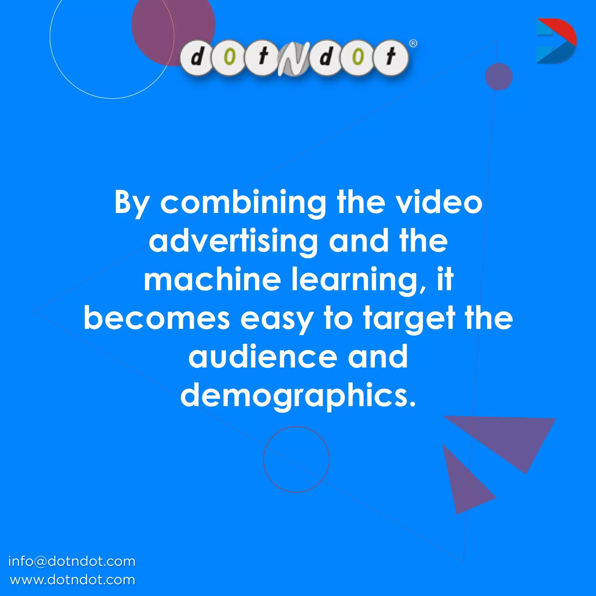Bycombiningthevideo
advertisingandthe
machinelearning,it
becomeseasytotargetthe
audienceand
demographics.
www.dotndot.com
info@dotndot.com
 
