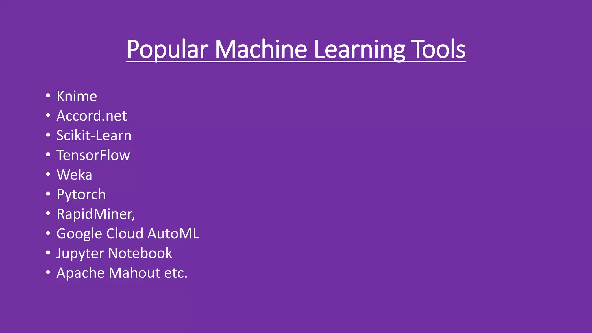 Popular Machine Learning Tools
• Knime
• Accord.net
• Scikit-Learn
• TensorFlow
• Weka
• Pytorch
• RapidMiner,
• Google Cloud AutoML
• Jupyter Notebook
• Apache Mahout etc.
 