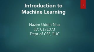 Nazim Uddin Niaz
ID: C171073
Dept of CSE, IIUC
Introduction to
Machine Learning
1
 