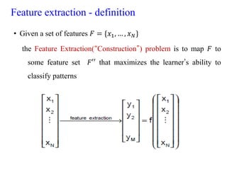 Feature extraction - definition
• Given a set of features 𝐹 = {𝑥1, … , 𝑥𝑁}
the Feature Extraction(“Construction”) problem is to map 𝐹 to
some feature set 𝐹′′ that maximizes the learner’s ability to
classify patterns
 