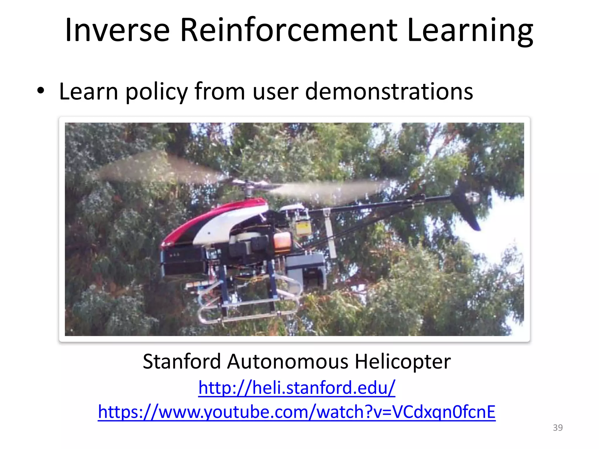 Inverse Reinforcement Learning
• Learn policy from user demonstrations
Stanford Autonomous Helicopter
http://heli.stanford.edu/
https://www.youtube.com/watch?v=VCdxqn0fcnE
39
 