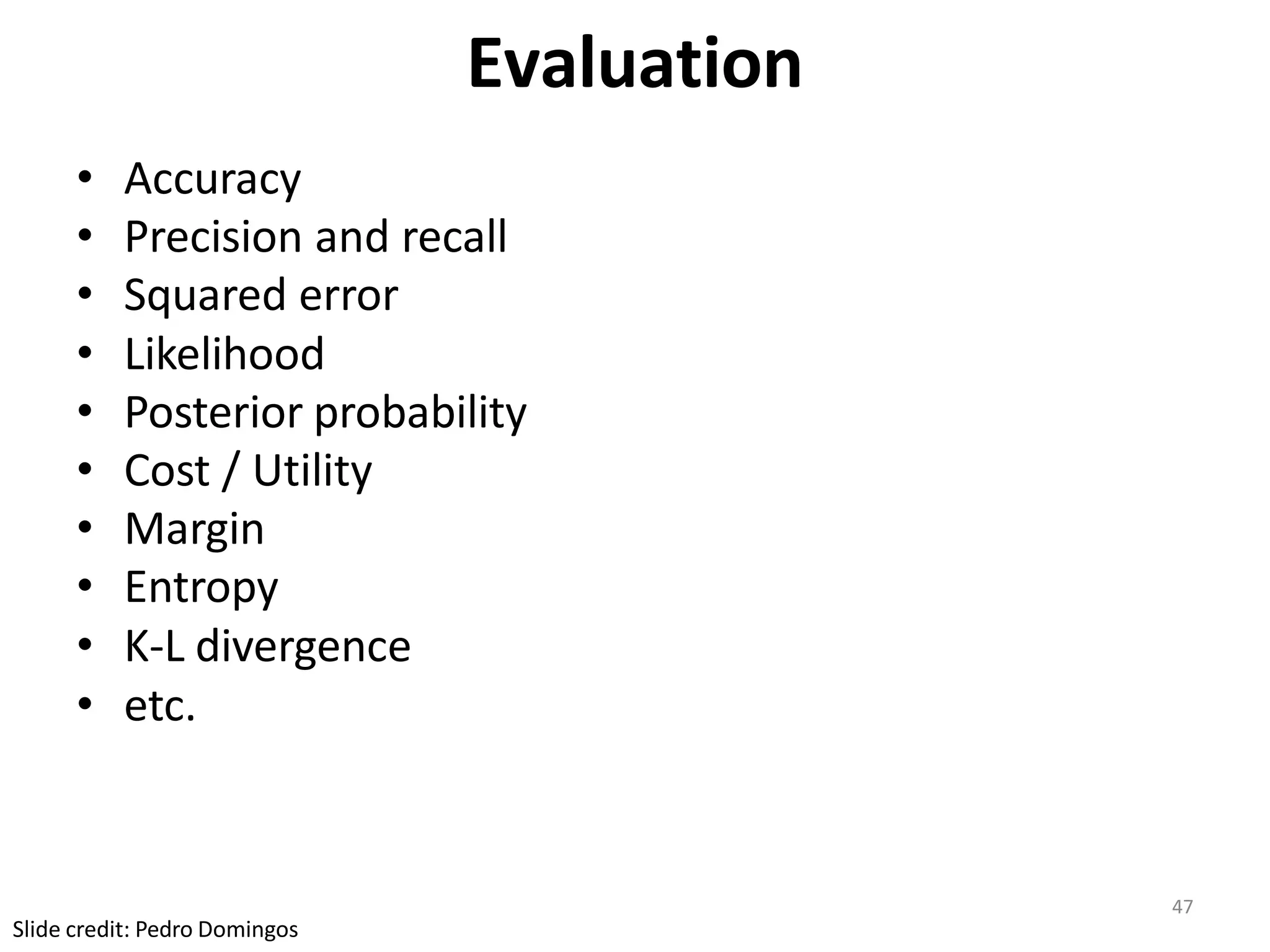 47
Slide credit: Pedro Domingos
Evaluation
• Accuracy
• Precision and recall
• Squared error
• Likelihood
• Posterior probability
• Cost / Utility
• Margin
• Entropy
• K-L divergence
• etc.
 