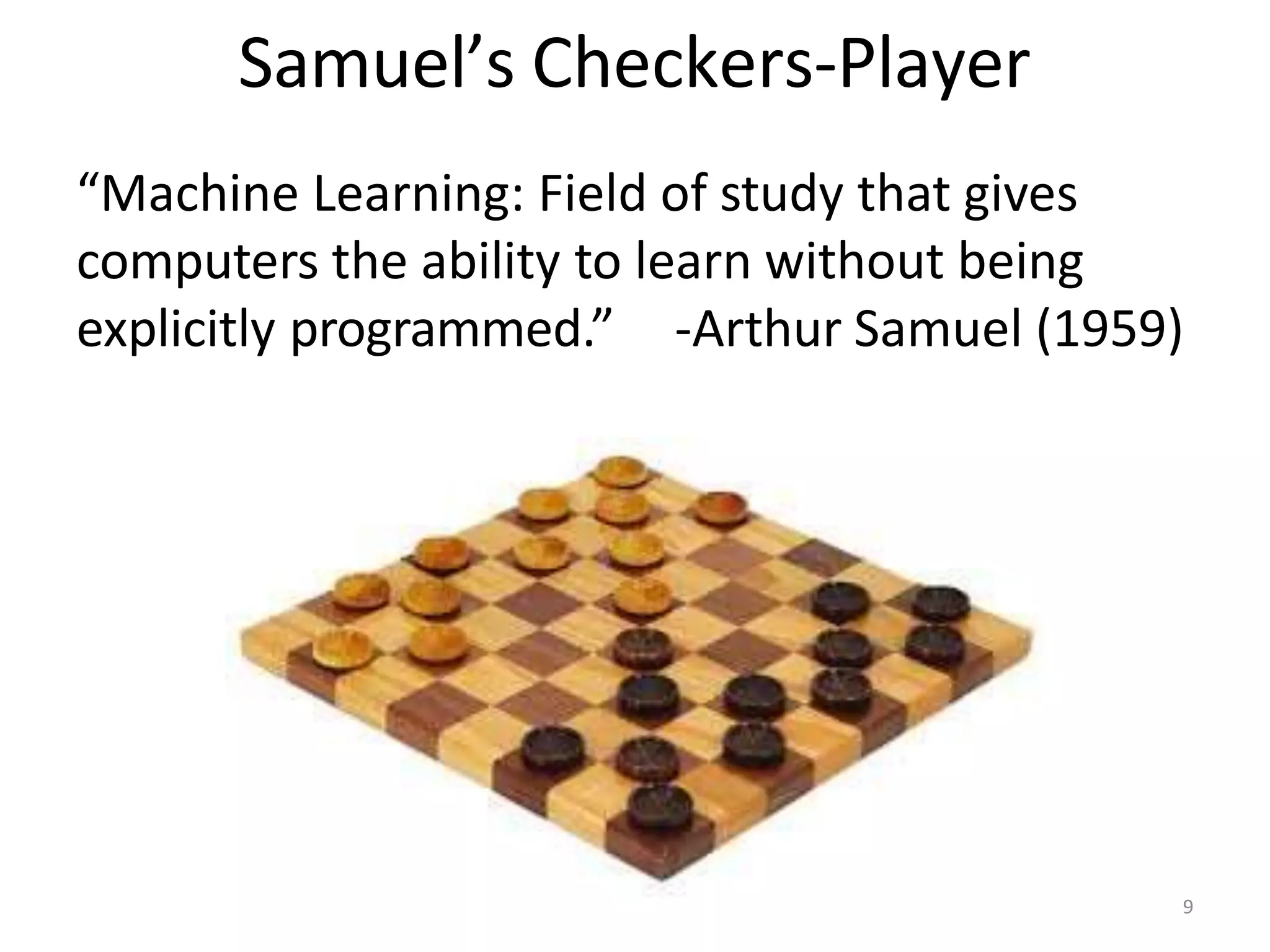 Samuel’s Checkers-Player
“Machine Learning: Field of study that gives
computers the ability to learn without being
explicitly programmed.” -Arthur Samuel (1959)
9
 
