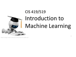 CIS 419/519
Introduction to
Machine Learning
1
Robot Image Credit: Viktoriya Sukhanova © 123RF.com
 