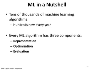 ML in a Nutshell
• Tens of thousands of machine learning
algorithms
– Hundreds new every year
• Every ML algorithm has three components:
– Representation
– Optimization
– Evaluation
Slide credit: Pedro Domingos
43
 