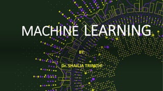 MACHINE LEARNING
BY:
Dr. SHAILJA TRIPATHI
 