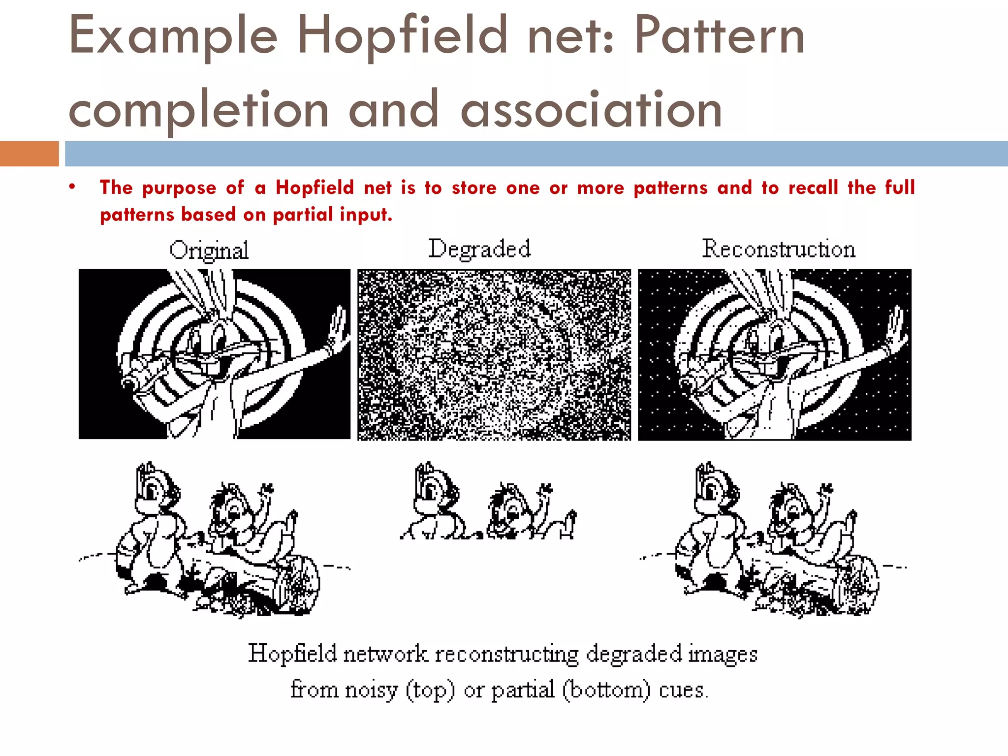 Example Hopfield net: Pattern
completion and association
• The purpose of a Hopfield net is to store one or more patterns and to recall the full
patterns based on partial input.
 