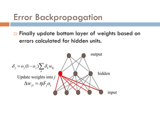 Error Backpropagation
 Finally update bottom layer of weights based on
errors calculated for hidden units.
output
hidden
input



k
kj
k
j
j
j w
o
o 
 )
1
(
Update weights into j
i
j
ji o
w 


 