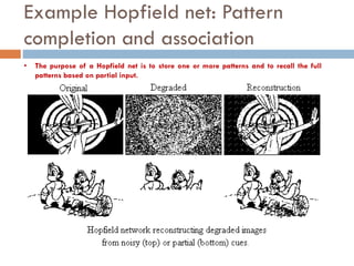 Example Hopfield net: Pattern
completion and association
• The purpose of a Hopfield net is to store one or more patterns and to recall the full
patterns based on partial input.
 