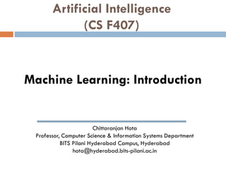 Chittaranjan Hota
Professor, Computer Science & Information Systems Department
BITS Pilani Hyderabad Campus, Hyderabad
hota@hyderabad.bits-pilani.ac.in
Artificial Intelligence
(CS F407)
Machine Learning: Introduction
 
