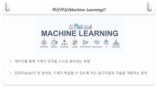머신러닝(Machine Learning)?
• 데이터를 통해 기계가 규칙을 스스로 찾아내는 방법
• 인공지능(AI)의 한 분야로, 기계가 학습할 수 있도록 하는 알고리즘과 기술을 개발하는 분야
 