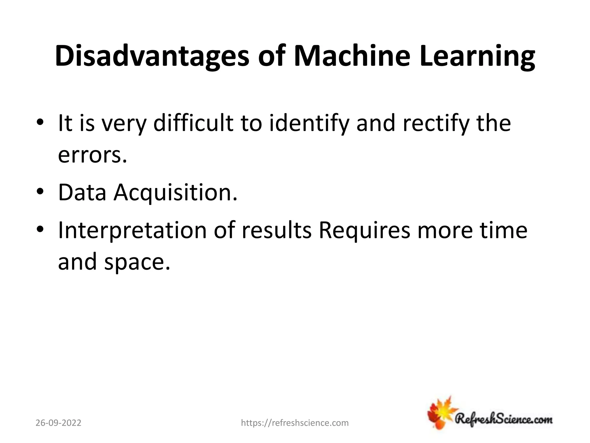 Disadvantages of Machine Learning
• It is very difficult to identify and rectify the
errors.
• Data Acquisition.
• Interpretation of results Requires more time
and space.
26-09-2022 https://refreshscience.com
 
