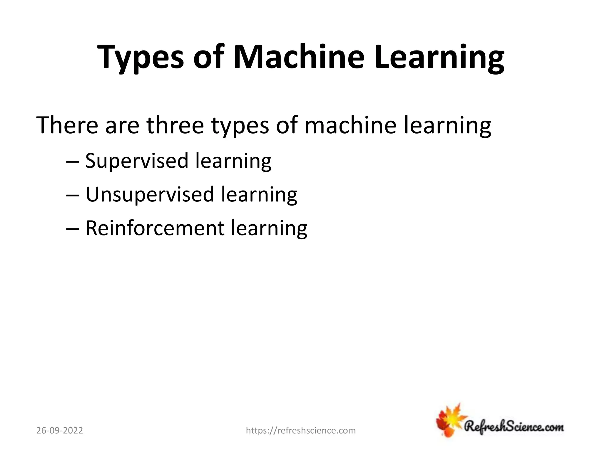 Types of Machine Learning
There are three types of machine learning
– Supervised learning
– Unsupervised learning
– Reinforcement learning
26-09-2022 https://refreshscience.com
 